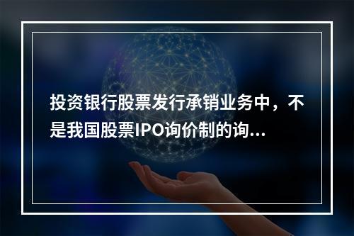 投资银行股票发行承销业务中，不是我国股票IPO询价制的询价步