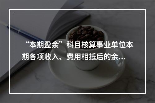 “本期盈余”科目核算事业单位本期各项收入、费用相抵后的余额。