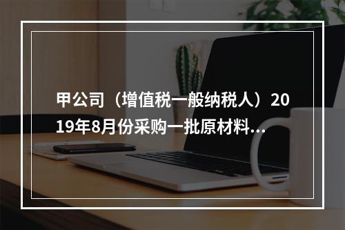 甲公司（增值税一般纳税人）2019年8月份采购一批原材料，支