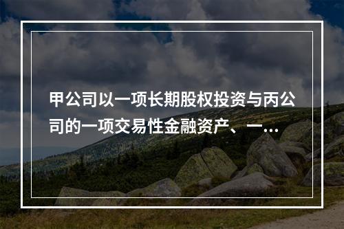 甲公司以一项长期股权投资与丙公司的一项交易性金融资产、一台设