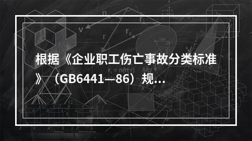 根据《企业职工伤亡事故分类标准》（GB6441—86）规定，