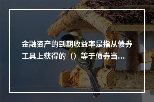 金融资产的到期收益率是指从债券工具上获得的（）等于债券当前市