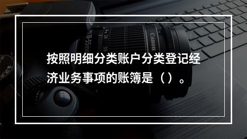 按照明细分类账户分类登记经济业务事项的账簿是（ ）。