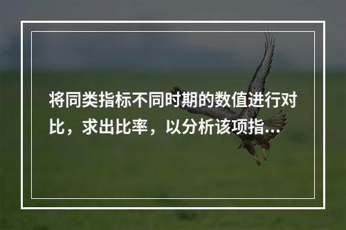 将同类指标不同时期的数值进行对比，求出比率，以分析该项指标的