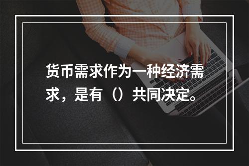 货币需求作为一种经济需求，是有（）共同决定。