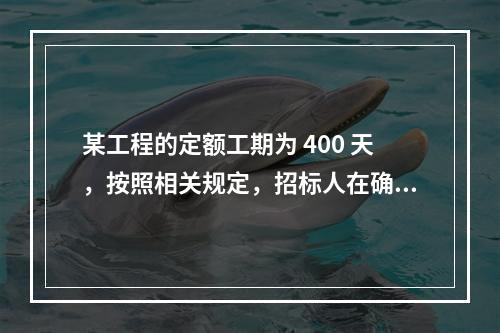 某工程的定额工期为 400 天，按照相关规定，招标人在确定合