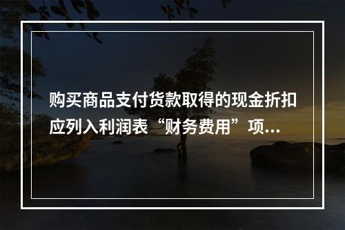 购买商品支付货款取得的现金折扣应列入利润表“财务费用”项目。