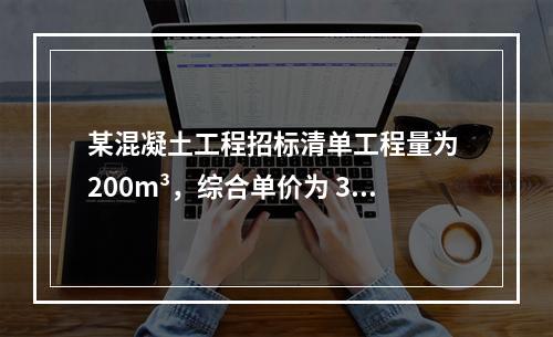 某混凝土工程招标清单工程量为 200m³，综合单价为 300