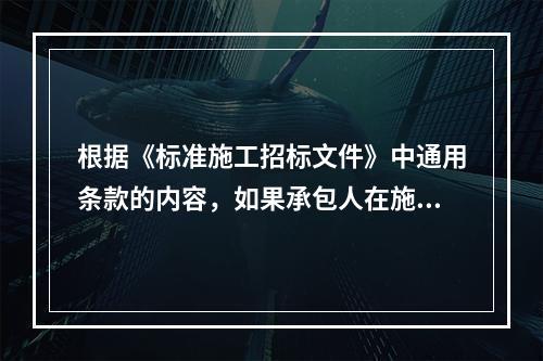 根据《标准施工招标文件》中通用条款的内容，如果承包人在施工过