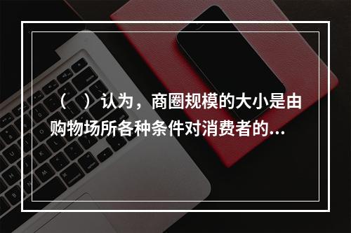 （　）认为，商圈规模的大小是由购物场所各种条件对消费者的吸