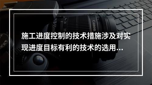 施工进度控制的技术措施涉及对实现进度目标有利的技术的选用，包