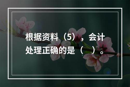 根据资料（5），会计处理正确的是（　）。