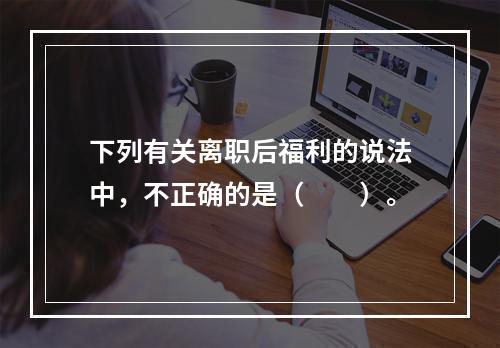 下列有关离职后福利的说法中，不正确的是（　　）。