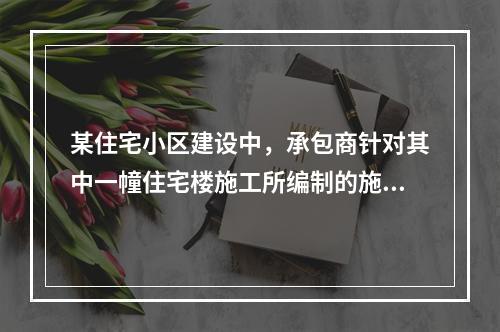 某住宅小区建设中，承包商针对其中一幢住宅楼施工所编制的施工组