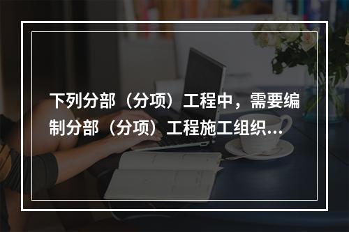 下列分部（分项）工程中，需要编制分部（分项）工程施工组织设计