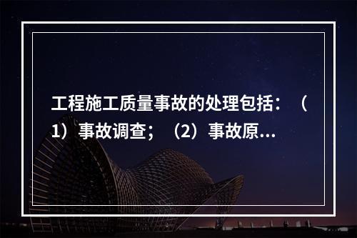 工程施工质量事故的处理包括：（1）事故调查；（2）事故原因分