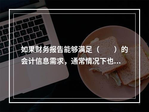 如果财务报告能够满足（　　）的会计信息需求，通常情况下也可以