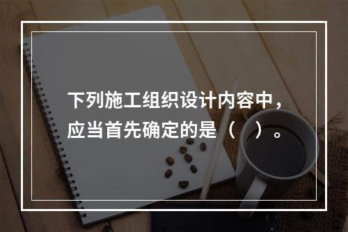 下列施工组织设计内容中，应当首先确定的是（　）。