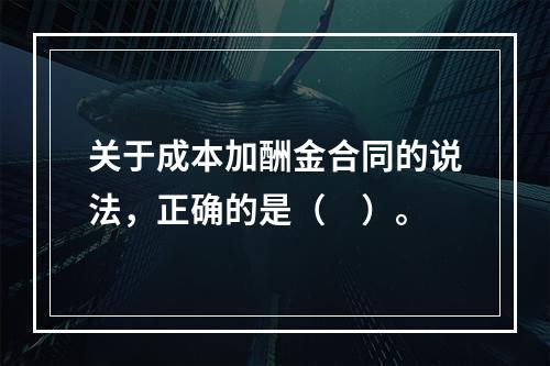 关于成本加酬金合同的说法，正确的是（　）。