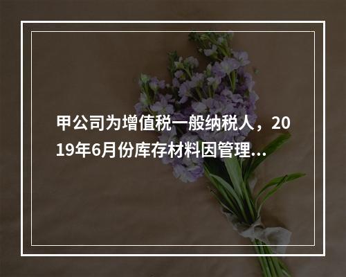 甲公司为增值税一般纳税人，2019年6月份库存材料因管理不善