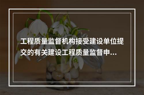 工程质量监督机构接受建设单位提交的有关建设工程质量监督申报手