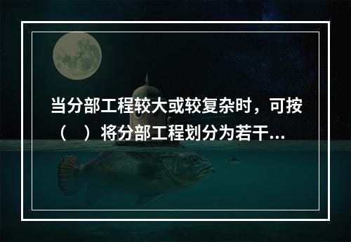 当分部工程较大或较复杂时，可按（　）将分部工程划分为若干子分