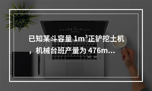 已知某斗容量 1m³正铲挖土机，机械台班产量为 476m³