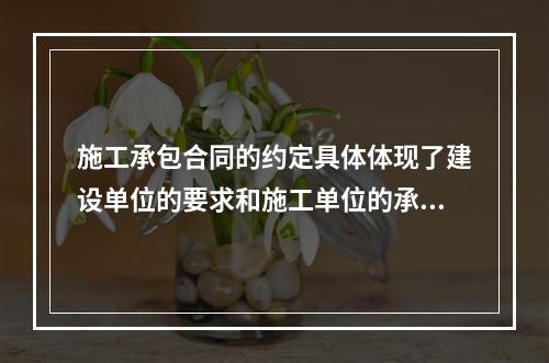 施工承包合同的约定具体体现了建设单位的要求和施工单位的承诺，