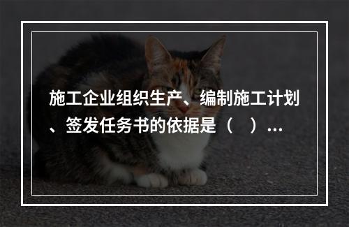 施工企业组织生产、编制施工计划、签发任务书的依据是（　）。