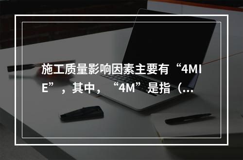 施工质量影响因素主要有“4MIE”，其中，“4M”是指（　）