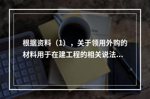 根据资料（1），关于领用外购的材料用于在建工程的相关说法中，