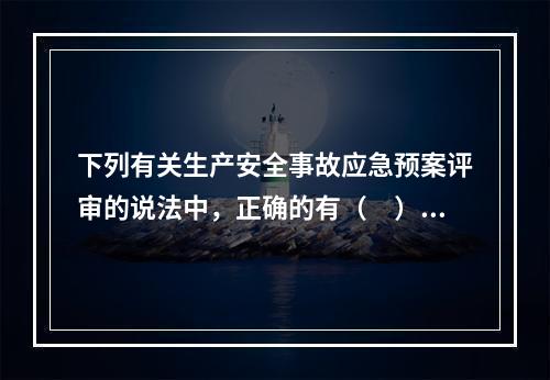 下列有关生产安全事故应急预案评审的说法中，正确的有（　）。