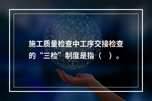 施工质量检查中工序交接检查的“三检”制度是指（　）。