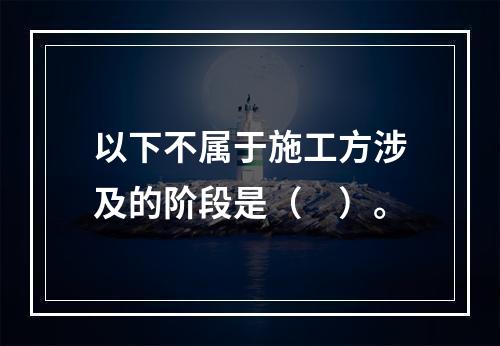 以下不属于施工方涉及的阶段是（　）。