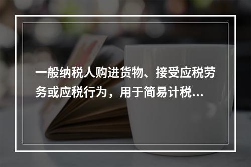 一般纳税人购进货物、接受应税劳务或应税行为，用于简易计税方法