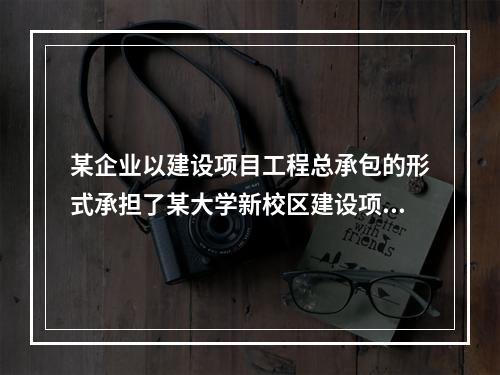 某企业以建设项目工程总承包的形式承担了某大学新校区建设项目，