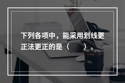 下列各项中，能采用划线更正法更正的是（　　）。