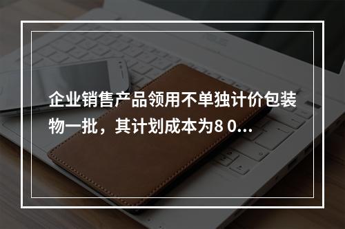 企业销售产品领用不单独计价包装物一批，其计划成本为8 000