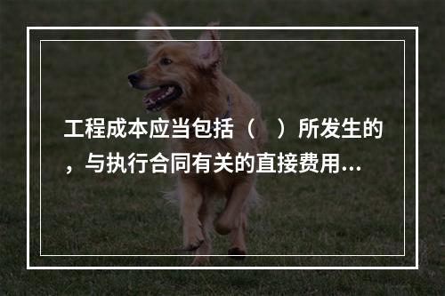 工程成本应当包括（　）所发生的，与执行合同有关的直接费用和间