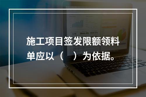 施工项目签发限额领料单应以（　）为依据。