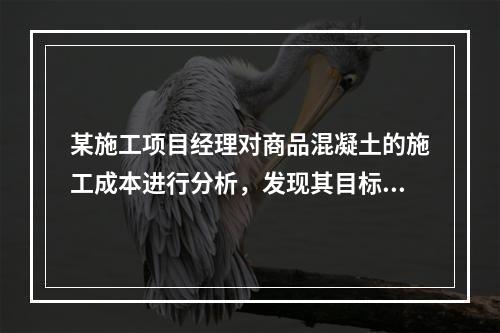 某施工项目经理对商品混凝土的施工成本进行分析，发现其目标成本