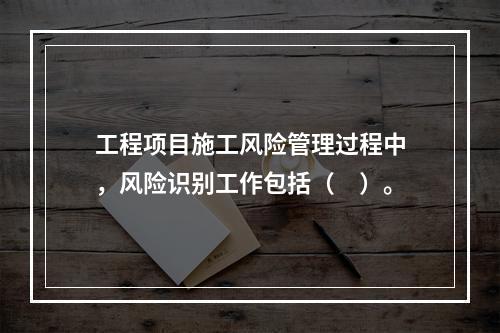 工程项目施工风险管理过程中，风险识别工作包括（　）。