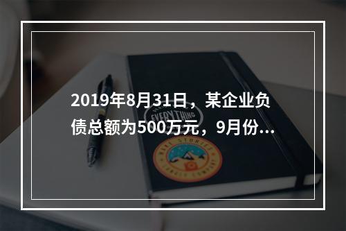 2019年8月31日，某企业负债总额为500万元，9月份收回