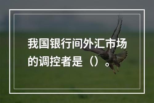 我国银行间外汇市场的调控者是（）。