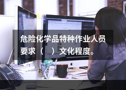 危险化学品特种作业人员要求（　）文化程度。