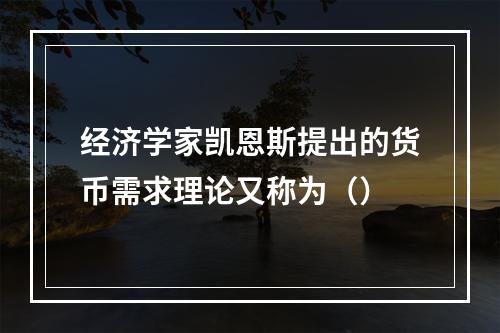 经济学家凯恩斯提出的货币需求理论又称为（）