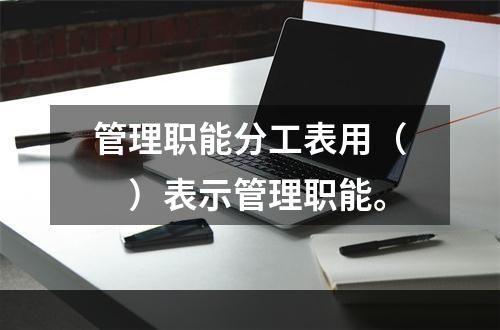 管理职能分工表用（　）表示管理职能。