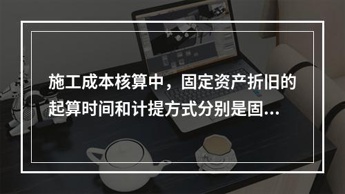 施工成本核算中，固定资产折旧的起算时间和计提方式分别是固定资