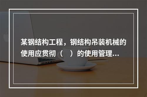 某钢结构工程，钢结构吊装机械的使用应贯彻（　）的使用管理制度