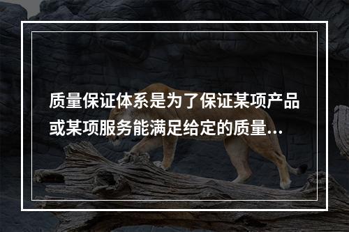 质量保证体系是为了保证某项产品或某项服务能满足给定的质量要求